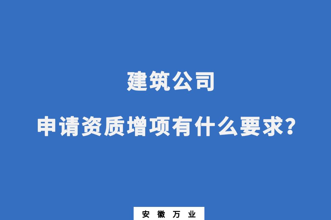 建筑公司申請資質(zhì)增項有什么要求？