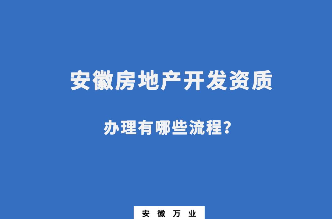 安徽房地產(chǎn)開(kāi)發(fā)資質(zhì)辦理有哪些流程？