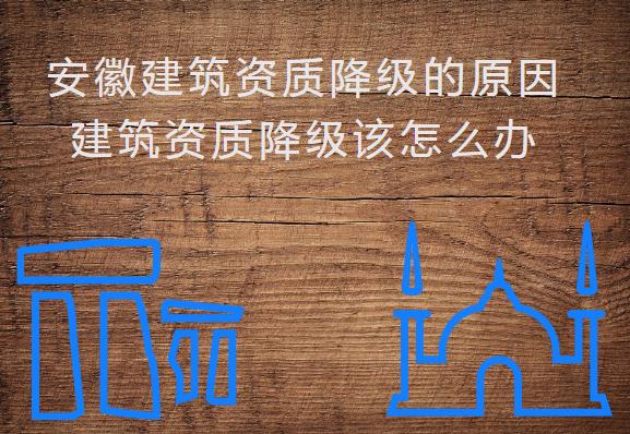 安徽建筑資質(zhì)降級的原因，建筑資質(zhì)降級該怎么辦