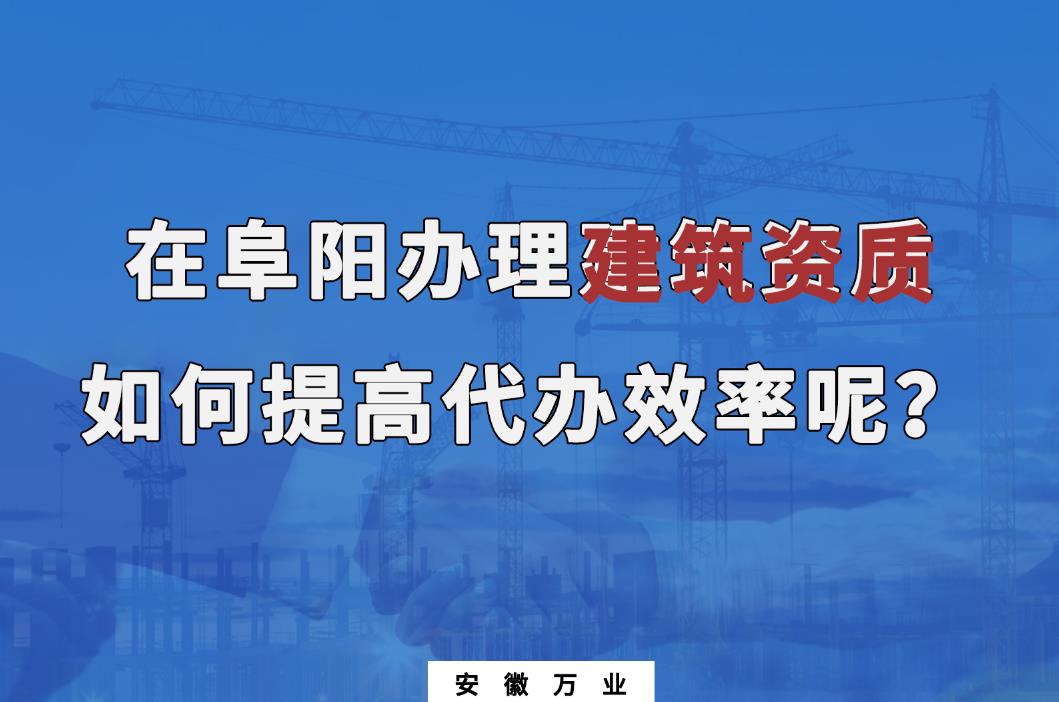 在阜陽辦理建筑資質(zhì)，如何提高代辦效率呢？